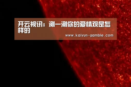开云视讯:测一测你的爱情观是怎样的(图1) 开云视讯