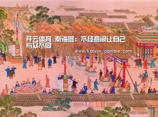 开云体育_秦海璐:不经意间让自己与众不同(图3) 开云品牌