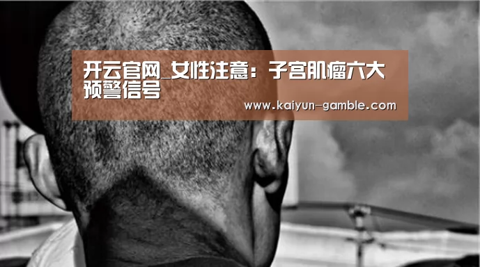 开云官网_女性注意:子宫肌瘤六大预警信号(图1) 开云官网