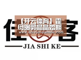 【开云体育】霍母曝郭晶晶婚期已定 奥运冠军吴敏霞将任伴娘