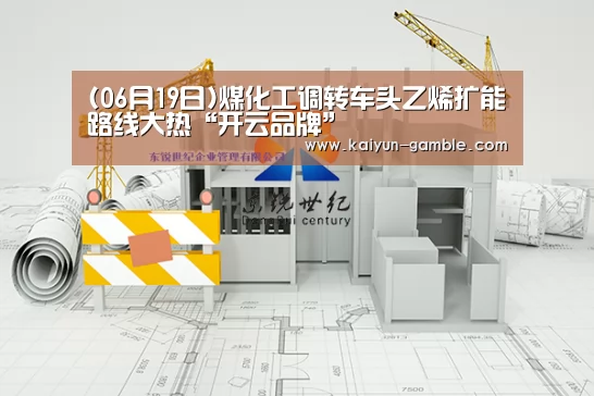 (06月19日)煤化工调转车头乙烯扩能路线大热“开云品牌”(图1) 开云品牌