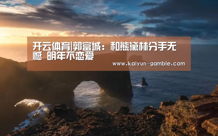 开云体育|郭富城:和熊黛林分手无憾 明年不恋爱(图1) 开云官网