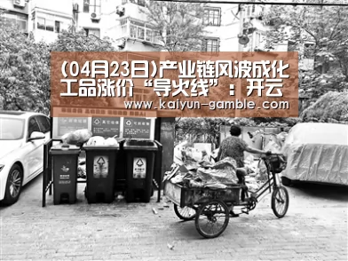 (04月23日)产业链风波成化工品涨价“导火线”:开云官网(图1) 开云官网