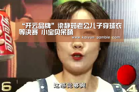 “开云品牌”梁静茹老公儿子穿球衣等决赛 小宝贝呆萌(图1) 开云品牌