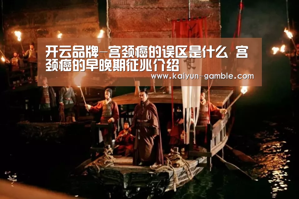 开云品牌-宫颈癌的误区是什么 宫颈癌的早晚期征兆介绍(图3) 开云官网