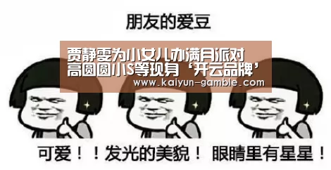 贾静雯为小女儿办满月派对 高圆圆小S等现身‘开云品牌’(图3) 开云视讯