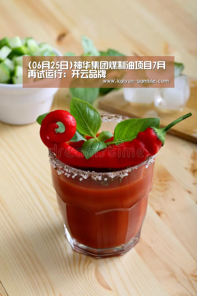 (06月25日)神华集团煤制油项目7月再试运行:开云品牌(图1) 开云官网