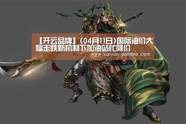 【开云品牌】(04月11日)国际油价大幅走跌新机制下加油站忙降价(图3) 开云品牌