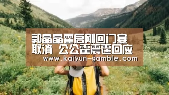 郭晶晶霍启刚回门宴取消 公公霍震霆回应-开云品牌(图2) 开云官网