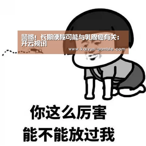 警惕!长期便秘可能与乳腺癌有关:开云视讯(图2) 开云官网