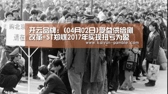 开云品牌:(04月02日)受益供给侧改革*ST郑煤2017年实现扭亏为盈(图3) 开云品牌