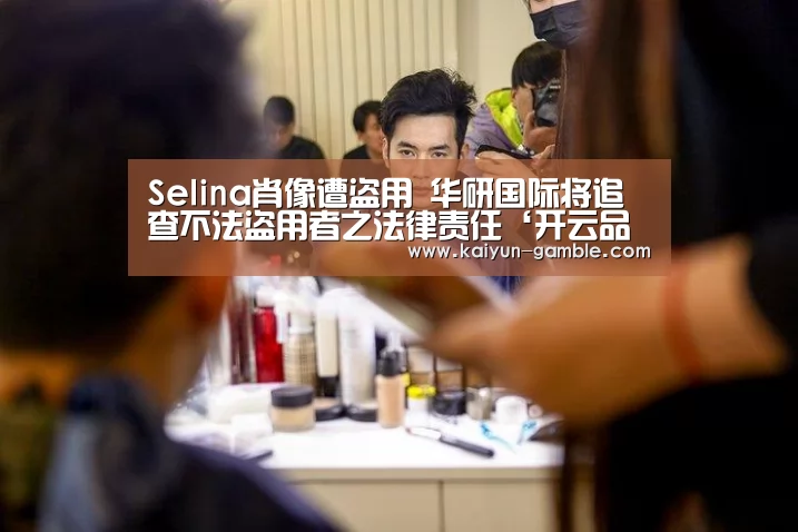 Selina肖像遭盗用 华研国际将追查不法盗用者之法律责任‘开云品牌’(图3) 开云视讯