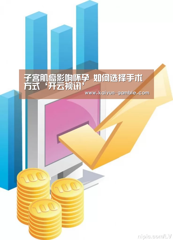 子宫肌瘤影响怀孕 如何选择手术方式‘开云视讯’(图2) 开云官网